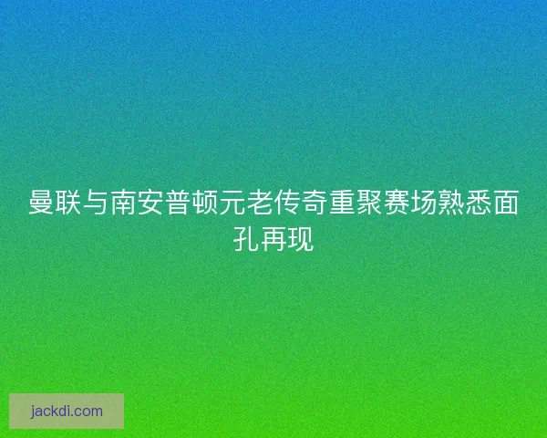 曼联与南安普顿元老传奇重聚赛场熟悉面孔再现