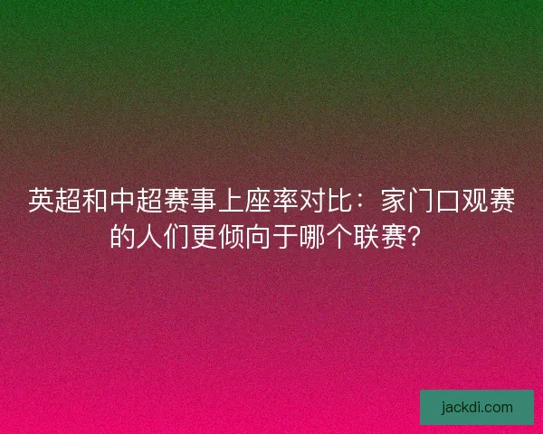 英超和中超赛事上座率对比：家门口观赛的人们更倾向于哪个联赛？