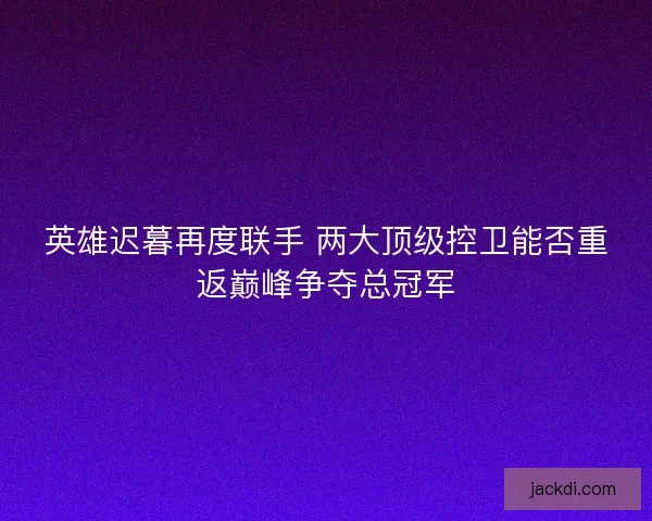 英雄迟暮再度联手 两大顶级控卫能否重返巅峰争夺总冠军