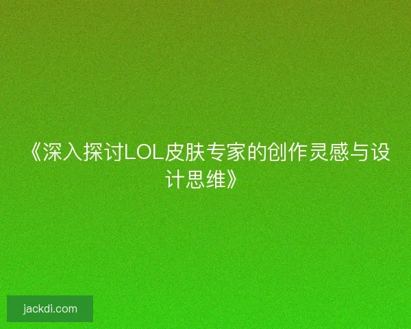 《深入探讨LOL皮肤专家的创作灵感与设计思维》