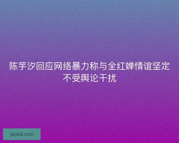 陈芋汐回应网络暴力称与全红婵情谊坚定不受舆论干扰