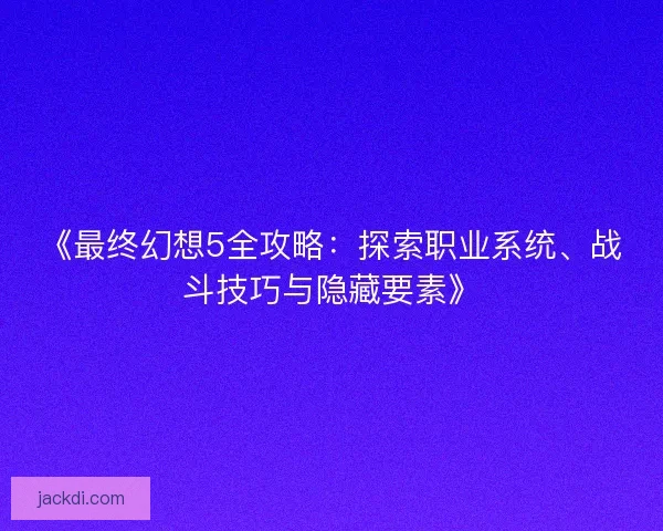 《最终幻想5全攻略：探索职业系统、战斗技巧与隐藏要素》