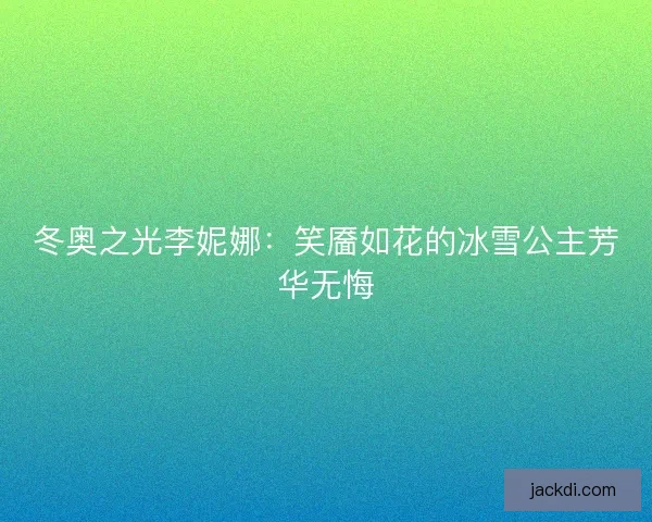 冬奥之光李妮娜：笑靥如花的冰雪公主芳华无悔